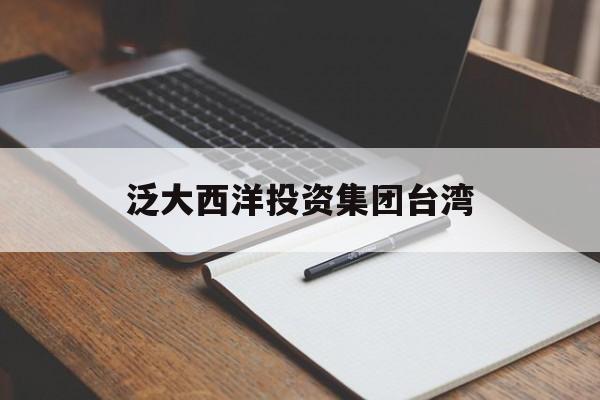 泛大西洋投资集团台湾(泛大西洋投资顾问有限公司)