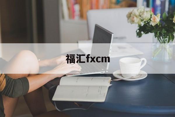 福汇fxcm(福汇fxcm官方网站开户)