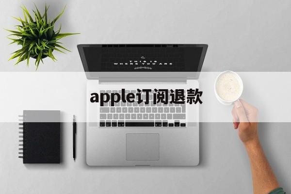 apple订阅退款(Apple订阅退款一般要多久)