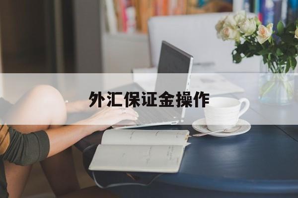 外汇保证金操作(外汇保证金交易是否合法知乎)